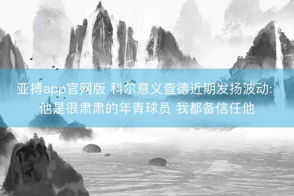 亚搏app官网版 科尔意义查德近期发扬波动: 他是很肃肃的年青球员 我都备信任他