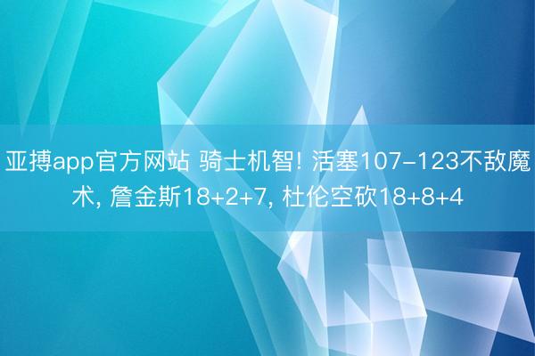 亚搏app官方网站 骑士机智! 活塞107-123不敌魔术， 詹金斯18+2+7， 杜伦空砍18+8+4