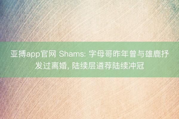 亚搏app官网 Shams: 字母哥昨年曾与雄鹿抒发过离婚， 陆续层遴荐陆续冲冠