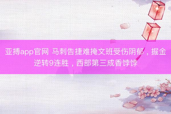 亚搏app官网 马刺告捷难掩文班受伤阴郁 , 掘金逆转9连胜 , 西部第三成香饽饽
