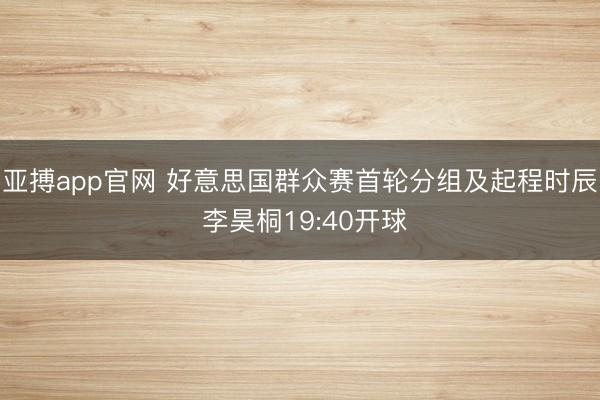 亚搏app官网 好意思国群众赛首轮分组及起程时辰 李昊桐19:40开球
