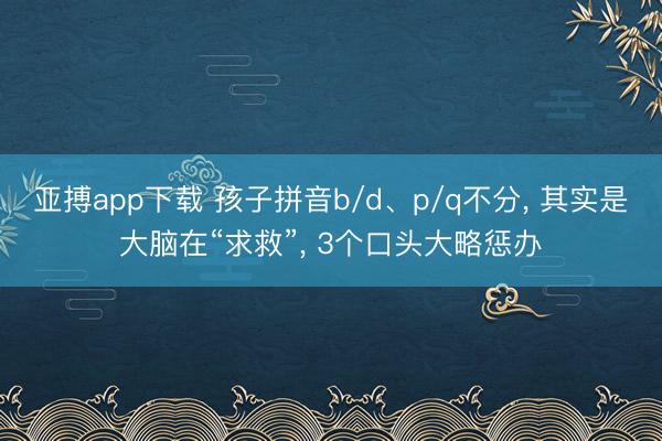亚搏app下载 孩子拼音b/d、p/q不分， 其实是大脑在“求救”， 3个口头大略惩办