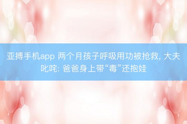 亚搏手机app 两个月孩子呼吸用功被抢救, 大夫叱咤: 爸爸身上带“毒”还抱娃