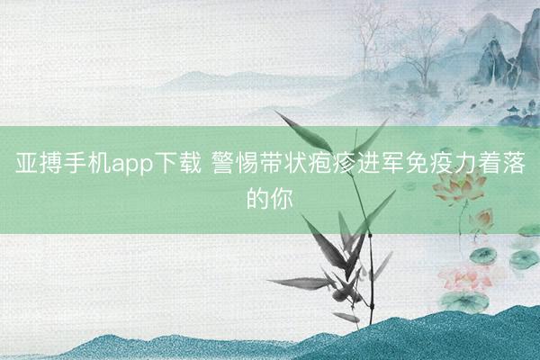 亚搏手机app下载 警惕带状疱疹进军免疫力着落的你
