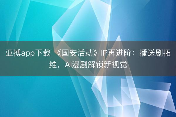 亚搏app下载 《国安活动》IP再进阶:播送剧拓维,AI漫剧解锁新视觉