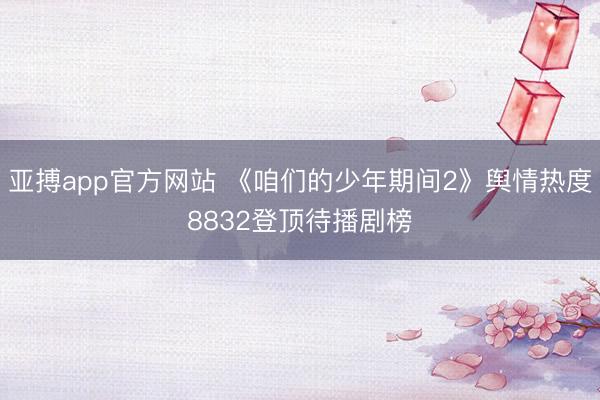 亚搏app官方网站 《咱们的少年期间2》舆情热度8832登顶待播剧榜
