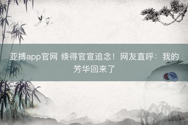 亚搏app官网 倏得官宣追念！网友直呼：我的芳华回来了