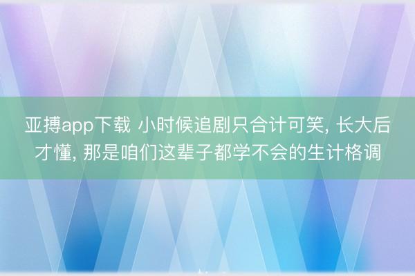 亚搏app下载 小时候追剧只合计可笑， 长大后才懂， 那是咱们这辈子都学不会的生计格调