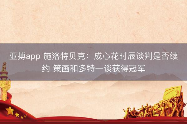 亚搏app 施洛特贝克：成心花时辰谈判是否续约 策画和多特一谈获得冠军