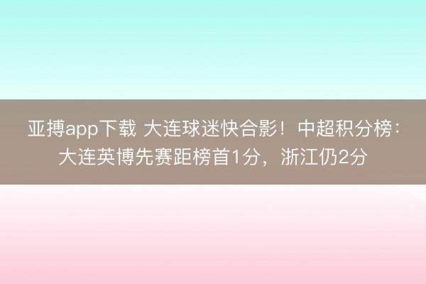 亚搏app下载 大连球迷快合影！中超积分榜：大连英博先赛距榜首1分，<a href=