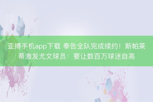亚搏手机app下载 奉告全队完成续约!斯帕莱蒂激发尤文球员:要让数百万球迷自高