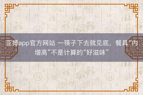 亚搏app官方网站 一筷子下去就见底，餐具“内增高”不是计算的“好滋味”