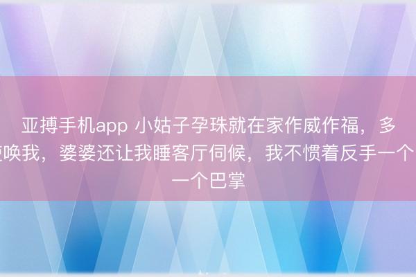 亚搏手机app 小姑子孕珠就在家作威作福，多样使唤我，婆婆还让我睡客厅伺候，我不惯着反手一个巴掌