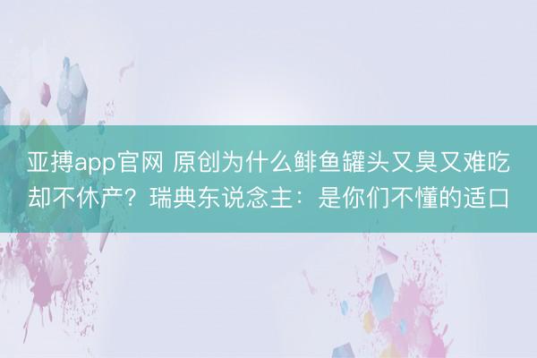 亚搏app官网 原创为什么鲱鱼罐头又臭又难吃却不休产？瑞典东说念主：是你们不懂的适口