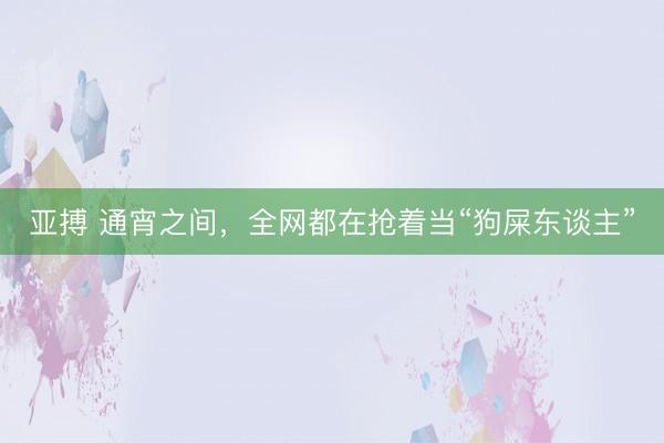 亚搏 通宵之间,全网都在抢着当“狗屎东谈主”