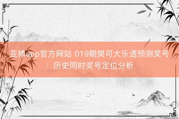亚搏app官方网站 019期樊可大乐透预测奖号：历史同时奖号定位分析