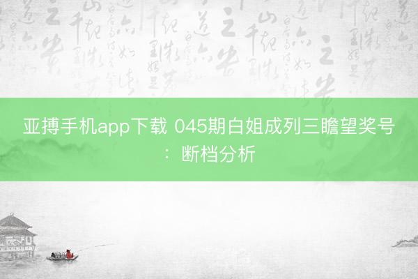 亚搏手机app下载 045期白姐成列三瞻望奖号:断档分析