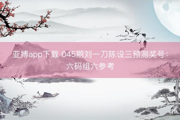 亚搏app下载 045期刘一刀陈设三预测奖号:六码组六参考