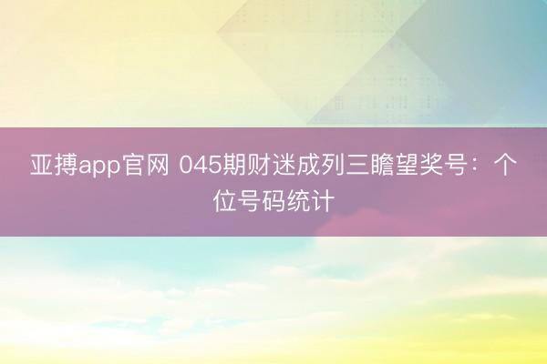 亚搏app官网 045期财迷成列三瞻望奖号：个位号码统计