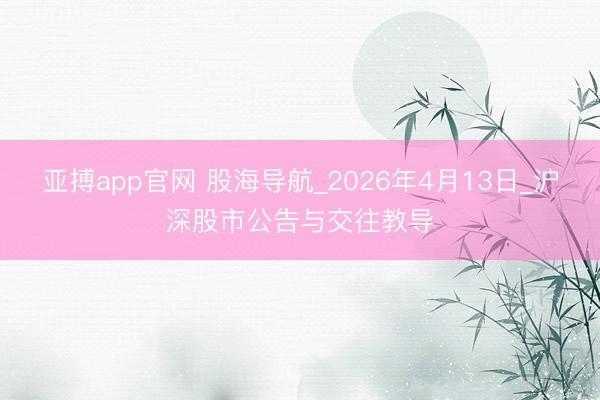 亚搏app官网 股海导航_2026年4月13日_沪深股市公告与交往教导