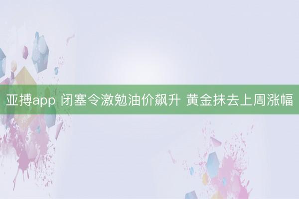 亚搏app 闭塞令激勉油价飙升 黄金抹去上周涨幅