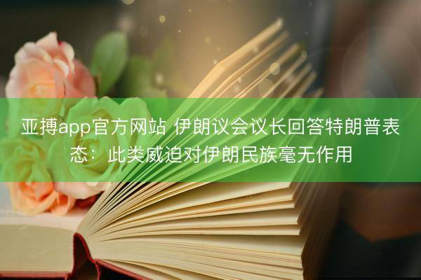 亚搏app官方网站 伊朗议会议长回答特朗普表态:此类威迫对伊朗民族毫无作用
