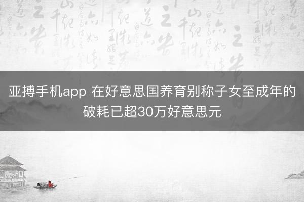 亚搏手机app 在好意思国养育别称子女至成年的破耗已超30万好意思元