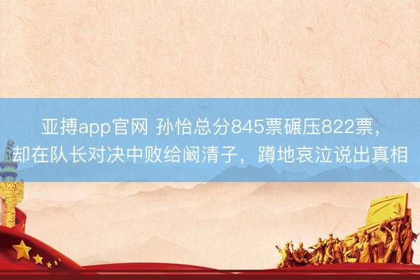 亚搏app官网 孙怡总分845票碾压822票,却在队长对决中败给阚清子,蹲地哀泣说出真相