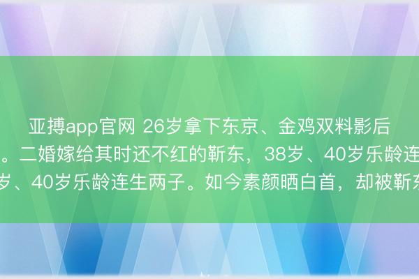 亚搏app官网 26岁拿下东京、金鸡双料影后，却在巅峰时归隐成亲。二婚嫁给其时还不红的靳东，38岁、40岁乐龄连生两子。如今素颜晒白首，却被靳东宠成宝