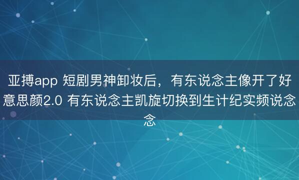 亚搏app 短剧男神卸妆后，有东说念主像开了好意思颜2.0 有东说念主凯旋切换到生计纪实频说念