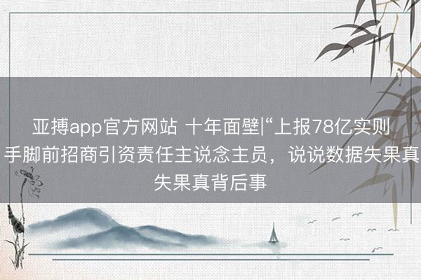 亚搏app官方网站 十年面壁|“上报78亿实则1亿”：手脚前招商引资责任主说念主员，说说数据失果真背后事