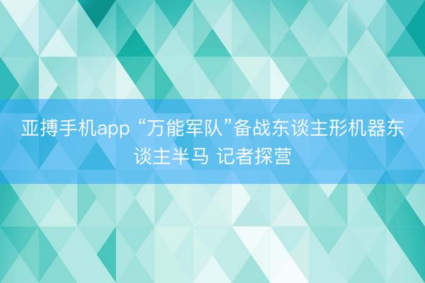 亚搏手机app “万能军队”备战东谈主形机器东谈主半马 记者探营