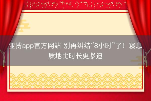 亚搏app官方网站 别再纠结“8小时”了！寝息质地比时长更紧迫