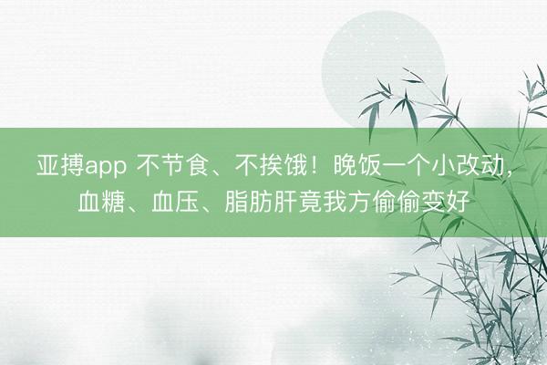 亚搏app 不节食、不挨饿！晚饭一个小改动，<a href=