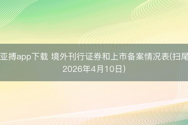 亚搏app下载 境外刊行证券和上市备案情况表(扫尾2026年4月10日)