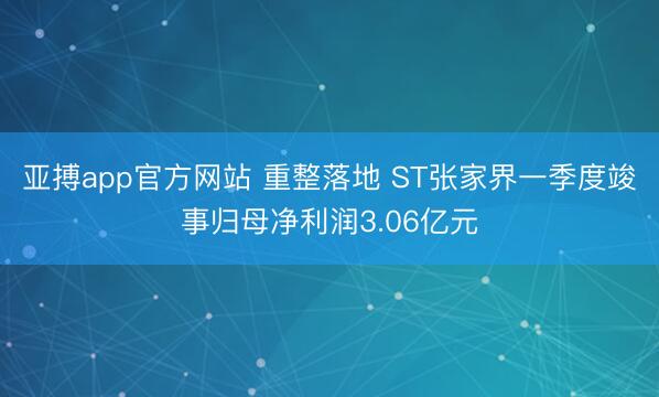 亚搏app官方网站 重整落地 ST张家界一季度竣事归母净利润3.06亿元