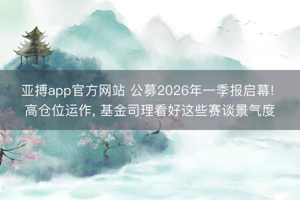 亚搏app官方网站 公募2026年一季报启幕! 高仓位运作， 基金司理看好这些赛谈景气度