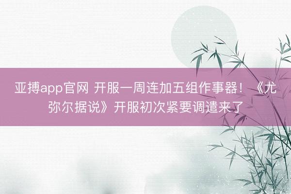 亚搏app官网 开服一周连加五组作事器！《尤弥尔据说》开服初次紧要调遣来了