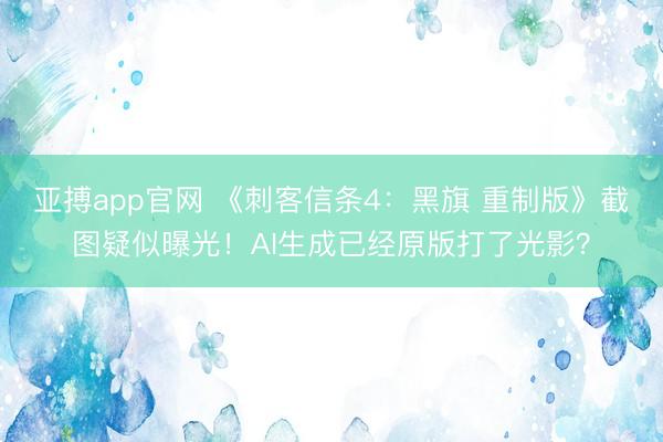 亚搏app官网 《刺客信条4：黑旗 重制版》截图疑似曝光！AI生成已经原版打了光影？