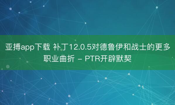 亚搏app下载 补丁12.0.5对德鲁伊和战士的更多职业曲折 - PTR开辟默契