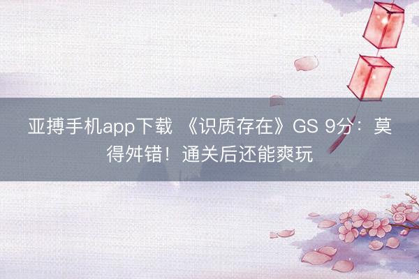 亚搏手机app下载 《识质存在》GS 9分：莫得舛错！通关后还能爽玩