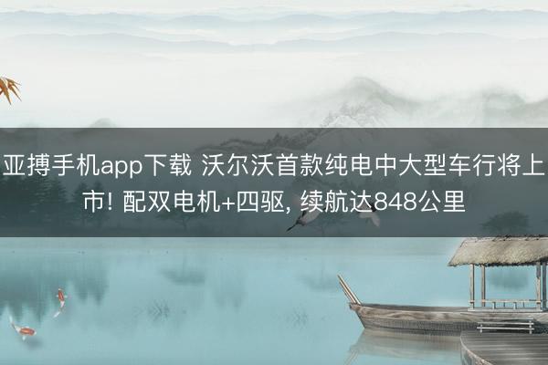 亚搏手机app下载 沃尔沃首款纯电中大型车行将上市! 配双电机+四驱， 续航达848公里