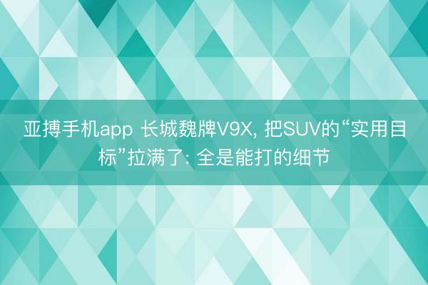 亚搏手机app 长城魏牌V9X， 把SUV的“实用目标”拉满了: 全是能打的细节