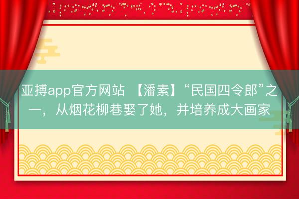 亚搏app官方网站 【潘素】“民国四令郎”之一,从烟花柳巷娶了她,并培养成大画家