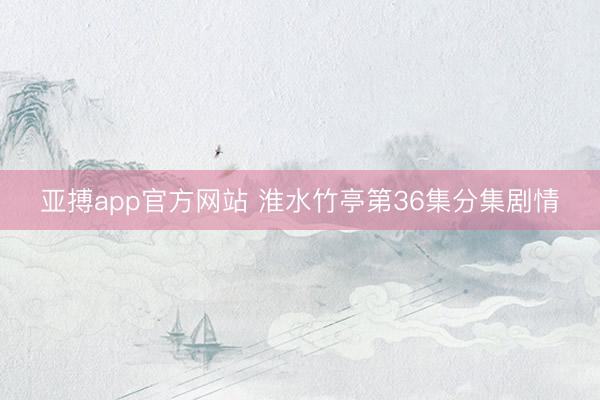 亚搏app官方网站 淮水竹亭第36集分集剧情