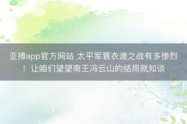 亚搏app官方网站 太平军蓑衣渡之战有多惨烈!让咱们望望南王冯云山的结局就知谈