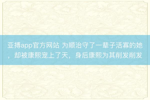 亚搏app官方网站 为顺治守了一辈子活寡的她，却被康熙宠上了天，身后康熙为其削发削发