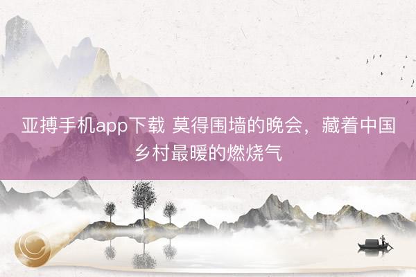 亚搏手机app下载 莫得围墙的晚会，藏着中国乡村最暖的燃烧气