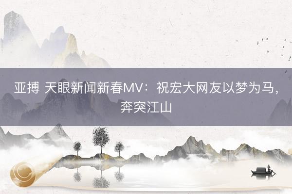 亚搏 天眼新闻新春MV：祝宏大网友以梦为马，<a href=