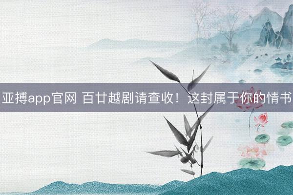 亚搏app官网 百廿越剧请查收！这封属于你的情书